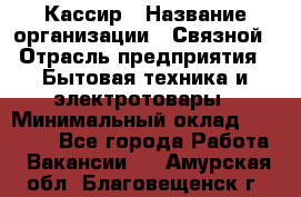 Кассир › Название организации ­ Связной › Отрасль предприятия ­ Бытовая техника и электротовары › Минимальный оклад ­ 35 000 - Все города Работа » Вакансии   . Амурская обл.,Благовещенск г.